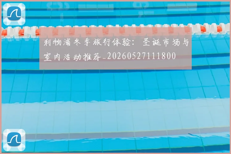 利物浦冬季旅行体验：圣诞市场与室内活动推荐_20260527111800