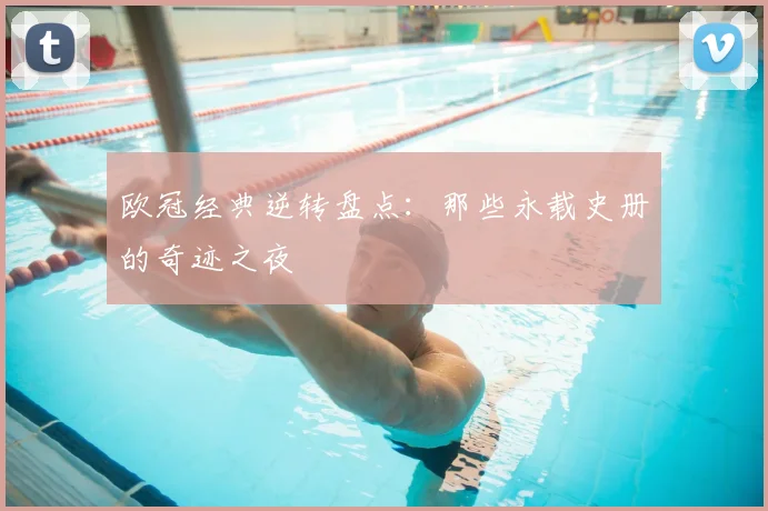 欧冠经典逆转盘点：那些永载史册的奇迹之夜