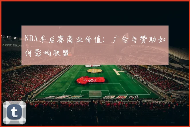 NBA季后赛商业价值:广告与赞助如何影响联盟