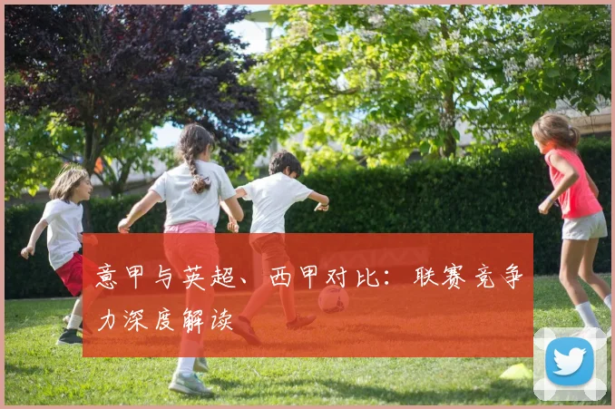 意甲与英超、西甲对比：联赛竞争力深度解读