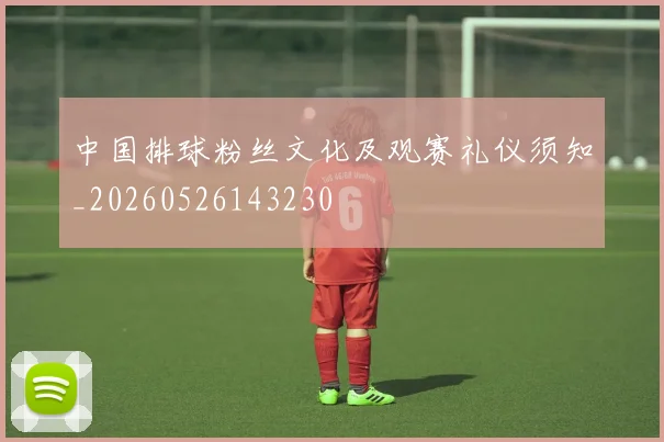 中国排球粉丝文化及观赛礼仪须知_20260526143230