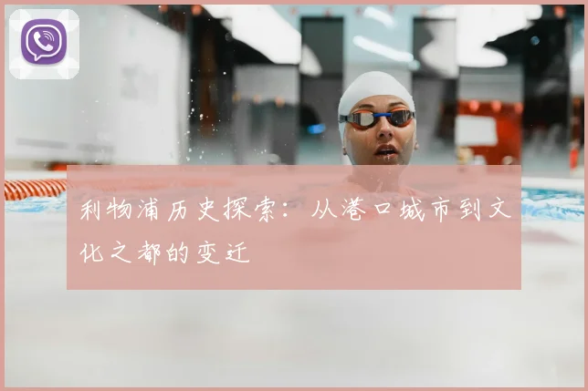 利物浦历史探索:从港口城市到文化之都的变迁