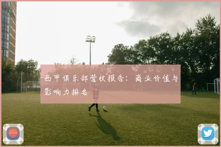 西甲俱乐部营收报告：商业价值与影响力排名