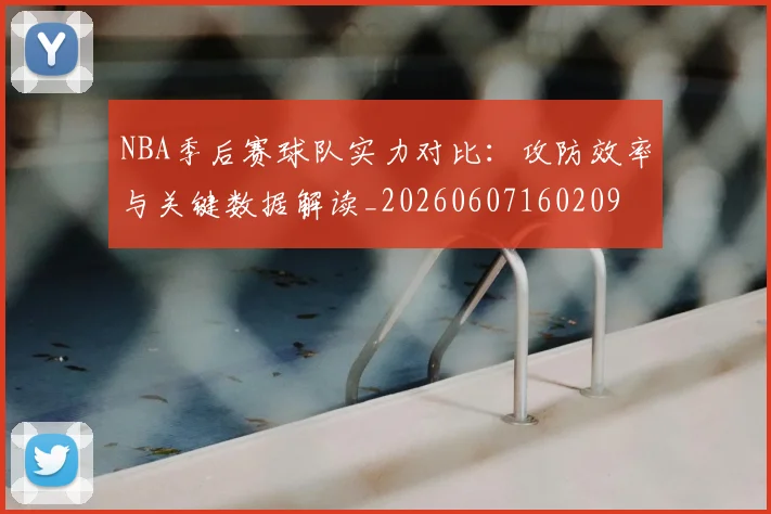 NBA季后赛球队实力对比：攻防效率与关键数据解读_20260607160209