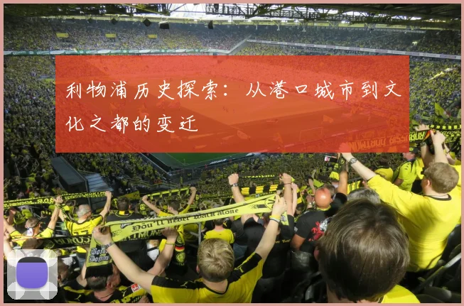 利物浦历史探索：从港口城市到文化之都的变迁